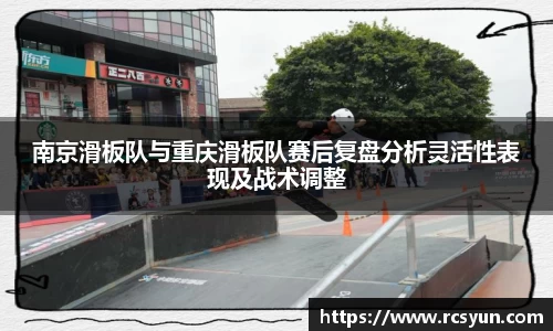 南京滑板队与重庆滑板队赛后复盘分析灵活性表现及战术调整