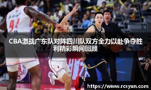 CBA激战广东队对阵四川队双方全力以赴争夺胜利精彩瞬间回顾