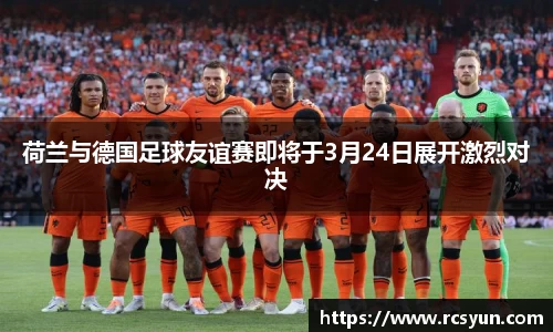 荷兰与德国足球友谊赛即将于3月24日展开激烈对决
